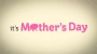 It's Mother's Day